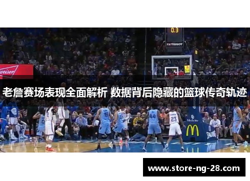 老詹赛场表现全面解析 数据背后隐藏的篮球传奇轨迹