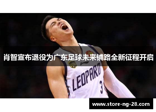 肖智宣布退役为广东足球未来铺路全新征程开启