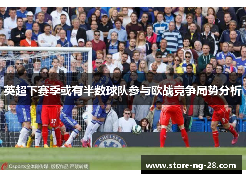 英超下赛季或有半数球队参与欧战竞争局势分析