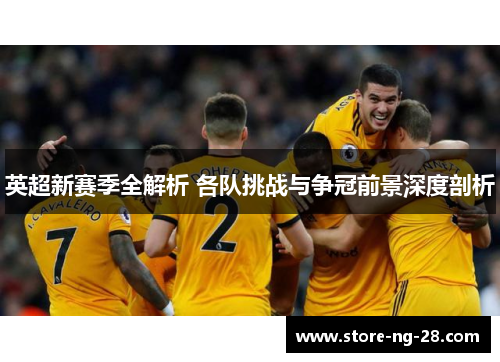 英超新赛季全解析 各队挑战与争冠前景深度剖析