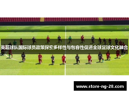 英超球队国际球员政策探索多样性与包容性促进全球足球文化融合
