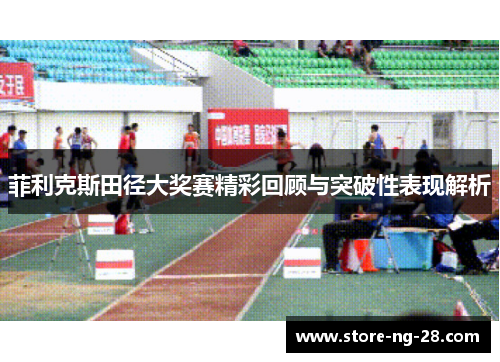 菲利克斯田径大奖赛精彩回顾与突破性表现解析