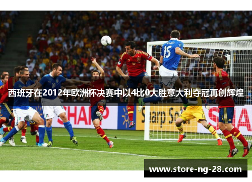 西班牙在2012年欧洲杯决赛中以4比0大胜意大利夺冠再创辉煌