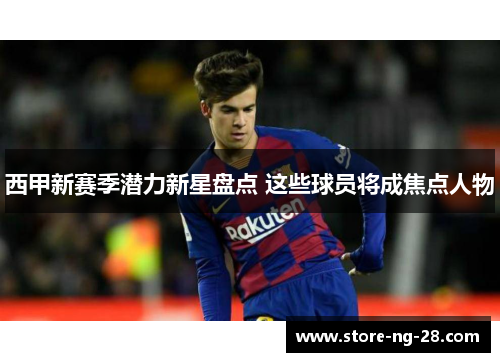 西甲新赛季潜力新星盘点 这些球员将成焦点人物
