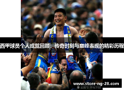 西甲球员个人成就回顾：传奇时刻与巅峰表现的精彩历程