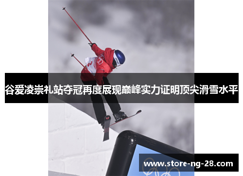 谷爱凌崇礼站夺冠再度展现巅峰实力证明顶尖滑雪水平