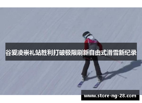 谷爱凌崇礼站胜利打破极限刷新自由式滑雪新纪录