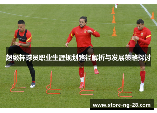 超级杯球员职业生涯规划路径解析与发展策略探讨