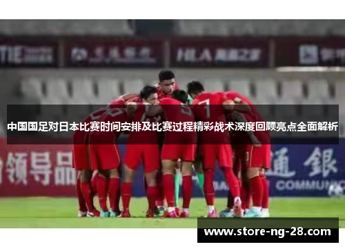 中国国足对日本比赛时间安排及比赛过程精彩战术深度回顾亮点全面解析
