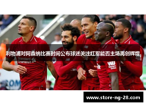 利物浦对阿森纳比赛时间公布球迷关注红军能否主场再创辉煌