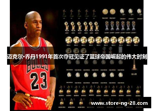 迈克尔·乔丹1991年首次夺冠见证了篮球帝国崛起的伟大时刻