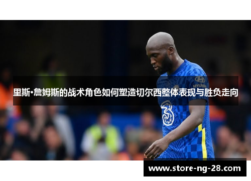 里斯·詹姆斯的战术角色如何塑造切尔西整体表现与胜负走向