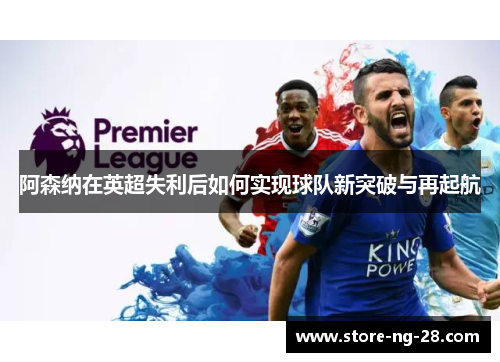 阿森纳在英超失利后如何实现球队新突破与再起航