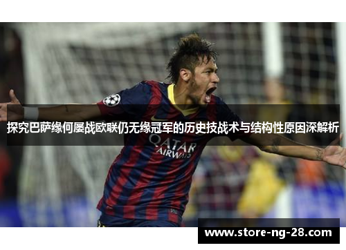 探究巴萨缘何屡战欧联仍无缘冠军的历史技战术与结构性原因深解析 探究巴萨缘何屡战欧联仍无缘冠军的历史技战术与结构性原因深解析
