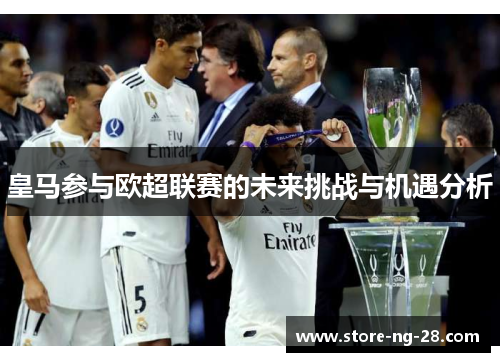 皇马参与欧超联赛的未来挑战与机遇分析 皇马参与欧超联赛的未来挑战与机遇分析