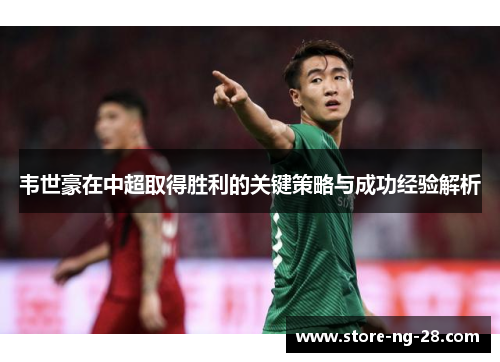 韦世豪在中超取得胜利的关键策略与成功经验解析 韦世豪在中超取得胜利的关键策略与成功经验解析