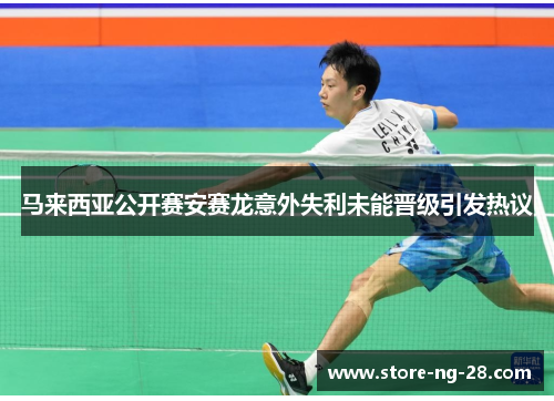 马来西亚公开赛安赛龙意外失利未能晋级引发热议 马来西亚公开赛安赛龙意外失利未能晋级引发热议