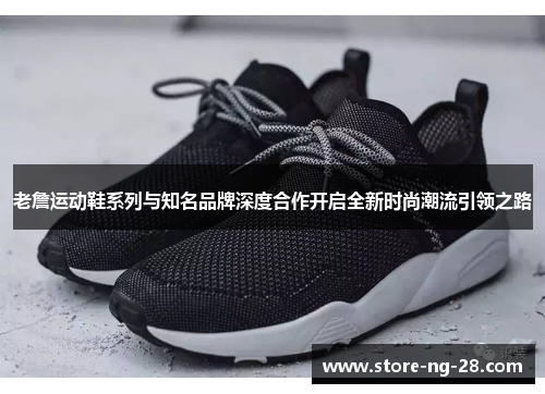 老詹运动鞋系列与知名品牌深度合作开启全新时尚潮流引领之路