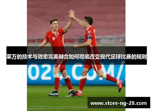 莱万的技术与效率完美融合如何彻底改变现代足球比赛的规则 莱万的技术与效率完美融合如何彻底改变现代足球比赛的规则
