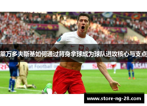 莱万多夫斯基如何通过背身拿球成为球队进攻核心与支点 莱万多夫斯基如何通过背身拿球成为球队进攻核心与支点