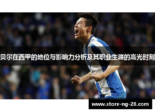 贝尔在西甲的地位与影响力分析及其职业生涯的高光时刻