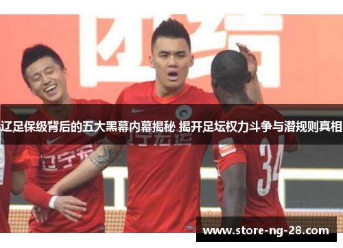 辽足保级背后的五大黑幕内幕揭秘 揭开足坛权力斗争与潜规则真相