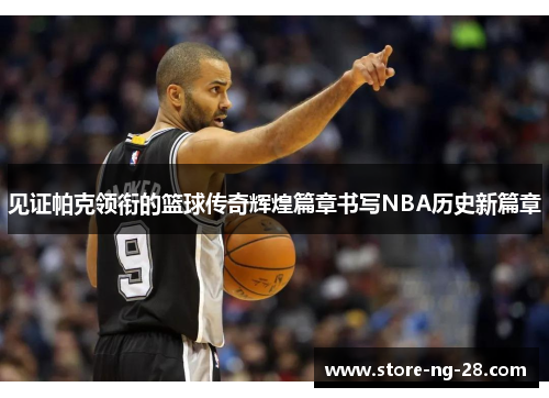 见证帕克领衔的篮球传奇辉煌篇章书写NBA历史新篇章 见证帕克领衔的篮球传奇辉煌篇章书写NBA历史新篇章
