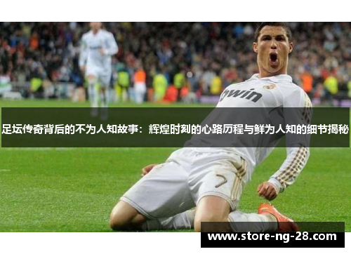 足坛传奇背后的不为人知故事:辉煌时刻的心路历程与鲜为人知的细节揭秘 足坛传奇背后的不为人知故事:辉煌时刻的心路历程与鲜为人知的细节揭秘