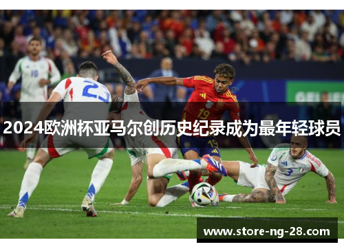 2024欧洲杯亚马尔创历史纪录成为最年轻球员 2024欧洲杯亚马尔创历史纪录成为最年轻球员
