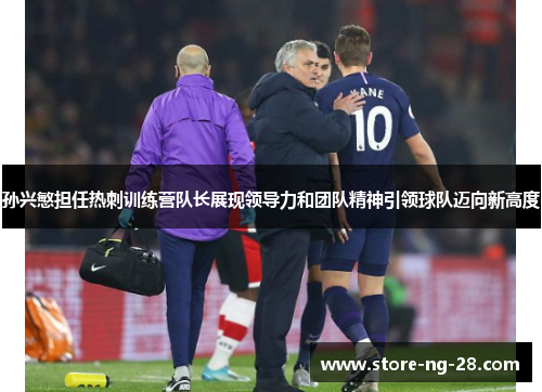 孙兴慜担任热刺训练营队长展现领导力和团队精神引领球队迈向新高度