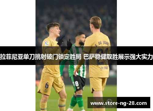 拉菲尼亚单刀挑射破门锁定胜局 巴萨稳健取胜展示强大实力