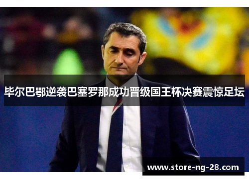 毕尔巴鄂逆袭巴塞罗那成功晋级国王杯决赛震惊足坛