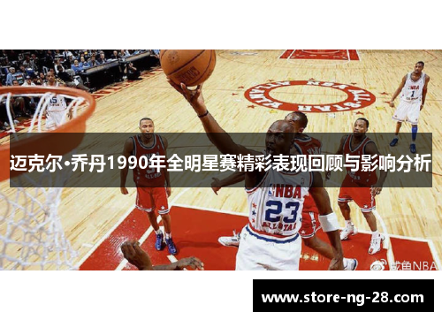 迈克尔·乔丹1990年全明星赛精彩表现回顾与影响分析
