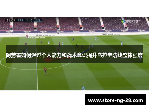 阿劳霍如何通过个人能力和战术意识提升乌拉圭防线整体强度