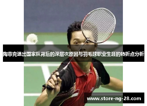 陶菲克退出国家队背后的深层次原因与羽毛球职业生涯的转折点分析 陶菲克退出国家队背后的深层次原因与羽毛球职业生涯的转折点分析