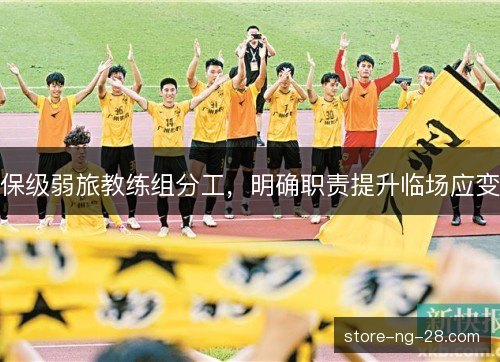 保级弱旅教练组分工,明确职责提升临场应变 保级弱旅教练组分工,明确职责提升临场应变